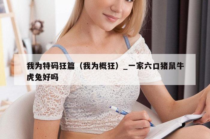 我为特码狂篇（我为概狂）_一家六口猪鼠牛虎兔好吗